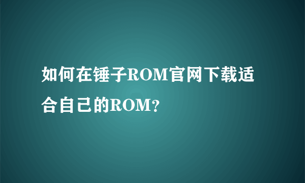 如何在锤子ROM官网下载适合自己的ROM？