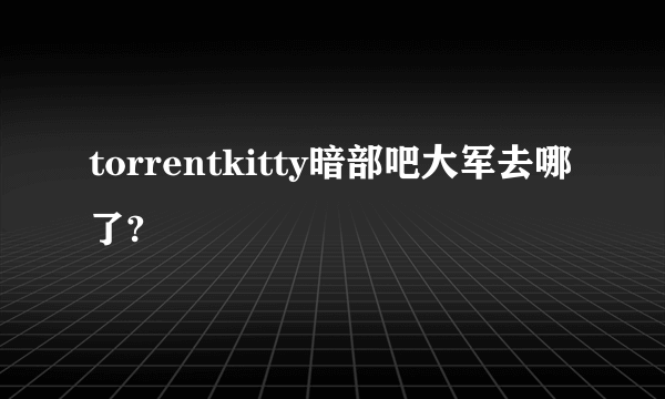 torrentkitty暗部吧大军去哪了?