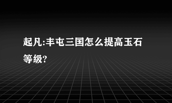 起凡:丰屯三国怎么提高玉石等级?