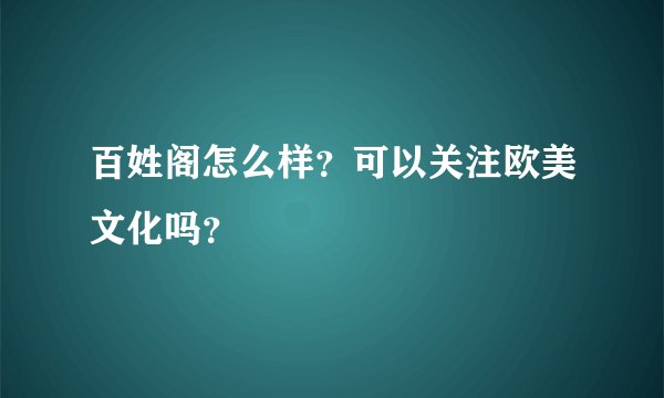 百姓阁怎么样？可以关注欧美文化吗？