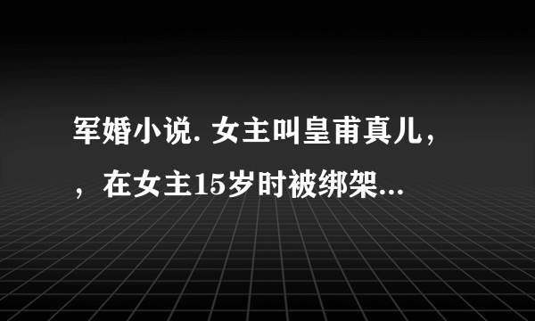 军婚小说. 女主叫皇甫真儿，，在女主15岁时被绑架，是男主救了她，然后女主一直都没有忘记男主。还努