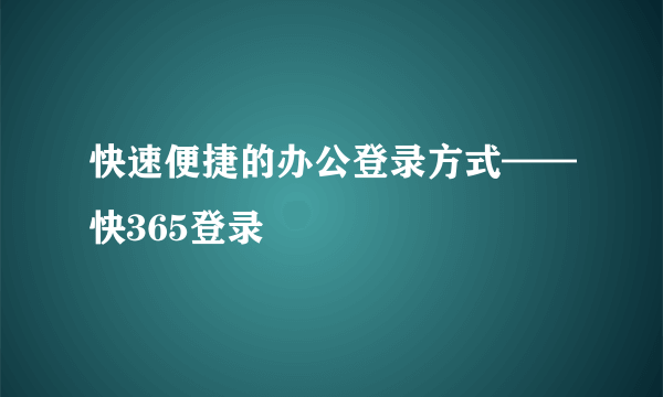 快速便捷的办公登录方式——快365登录