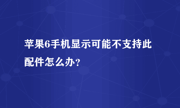 苹果6手机显示可能不支持此配件怎么办？