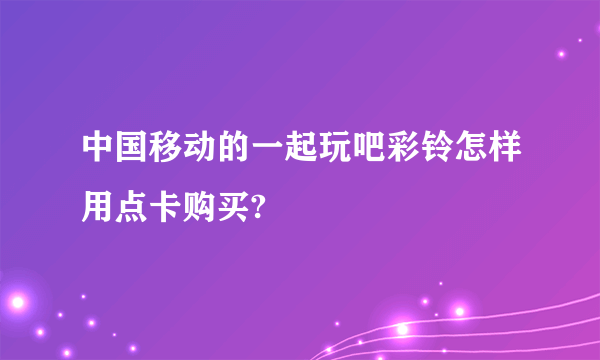 中国移动的一起玩吧彩铃怎样用点卡购买?