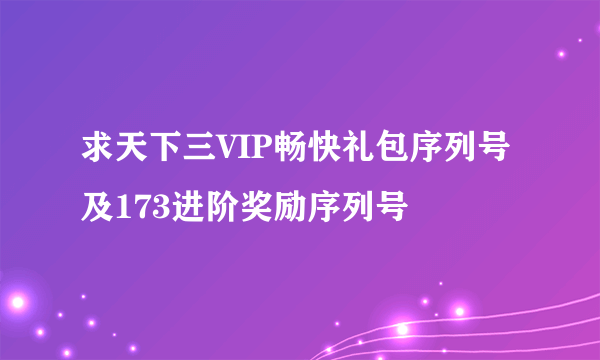 求天下三VIP畅快礼包序列号及173进阶奖励序列号