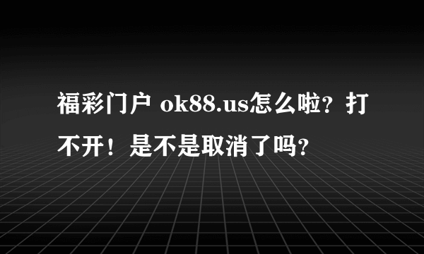 福彩门户 ok88.us怎么啦？打不开！是不是取消了吗？