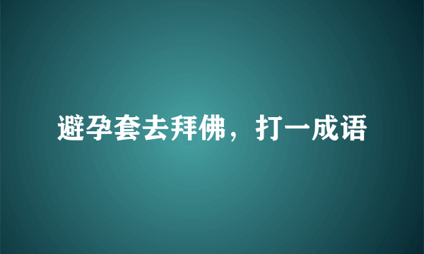 避孕套去拜佛，打一成语