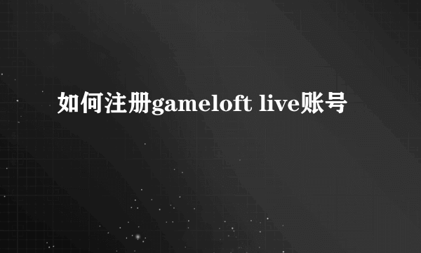 如何注册gameloft live账号