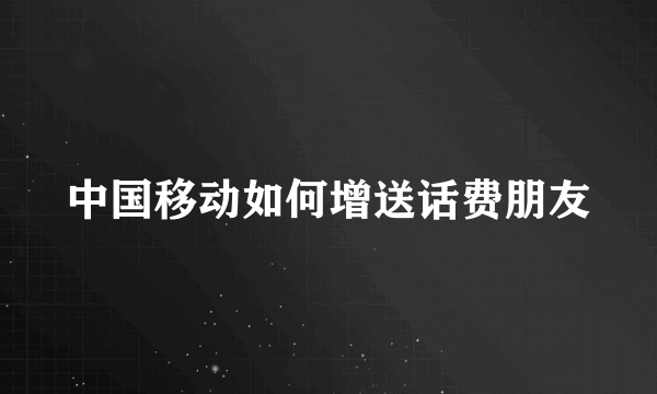 中国移动如何增送话费朋友