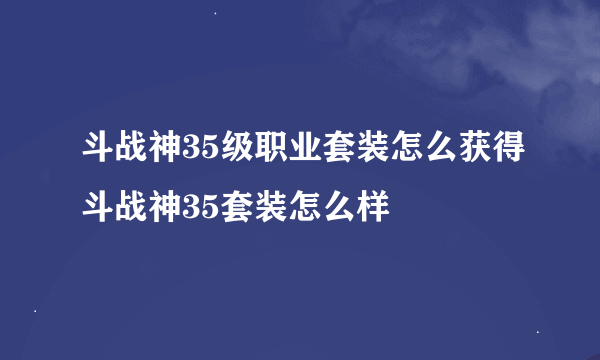 斗战神35级职业套装怎么获得斗战神35套装怎么样