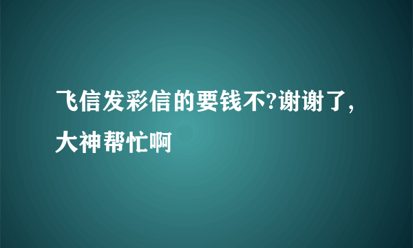 飞信发彩信的要钱不?谢谢了,大神帮忙啊