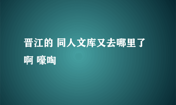 晋江的 同人文库又去哪里了啊 嚎啕