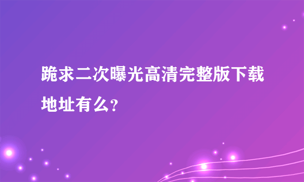 跪求二次曝光高清完整版下载地址有么？