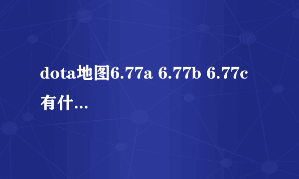 dota地图6.77a 6.77b 6.77c有什么区别?