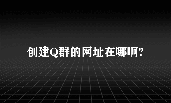 创建Q群的网址在哪啊?