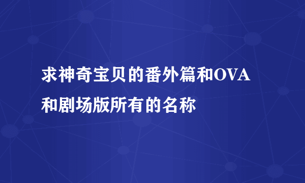 求神奇宝贝的番外篇和OVA和剧场版所有的名称