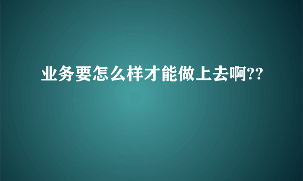 业务要怎么样才能做上去啊??