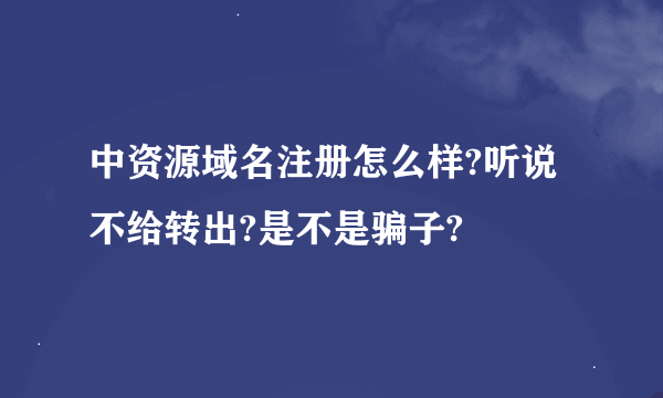 中资源域名注册怎么样?听说不给转出?是不是骗子?