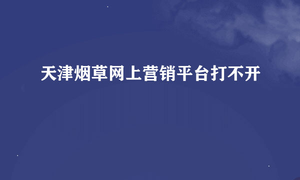 天津烟草网上营销平台打不开