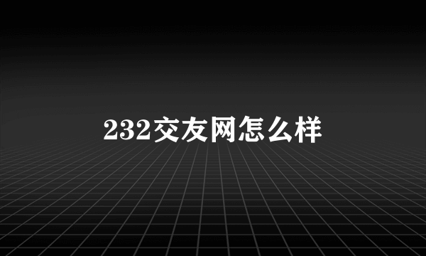 232交友网怎么样