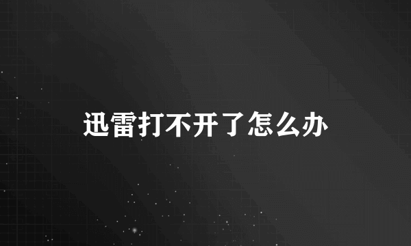 迅雷打不开了怎么办