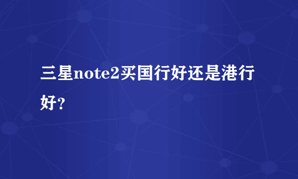 三星note2买国行好还是港行好？