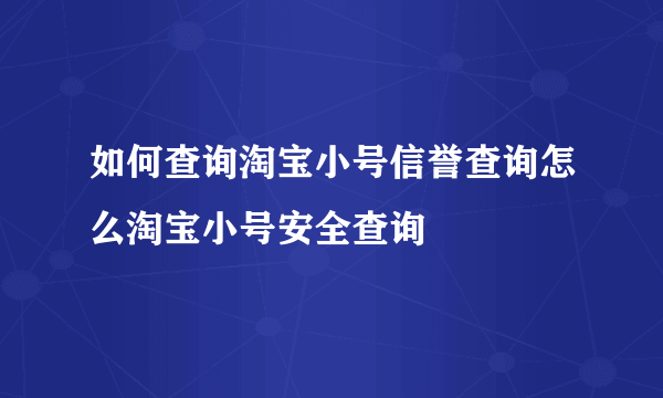 如何查询淘宝小号信誉查询怎么淘宝小号安全查询