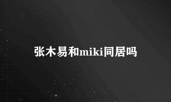 张木易和miki同居吗