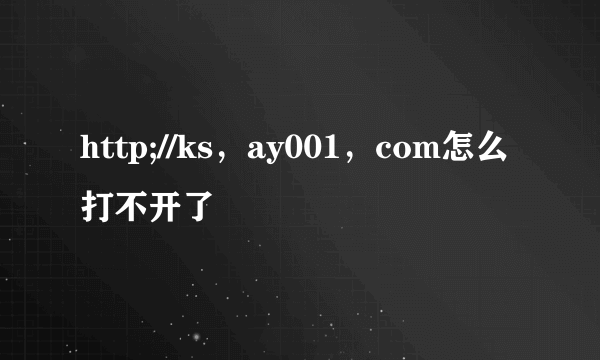 http;//ks，ay001，com怎么打不开了