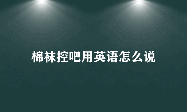 棉袜控吧用英语怎么说