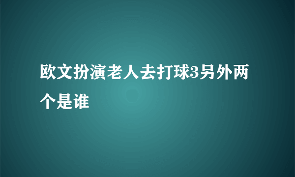 欧文扮演老人去打球3另外两个是谁