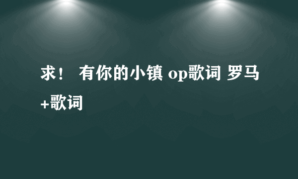 求！ 有你的小镇 op歌词 罗马+歌词