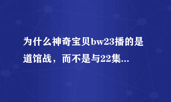 为什么神奇宝贝bw23播的是道馆战，而不是与22集时预告的一样，出现等离子对？