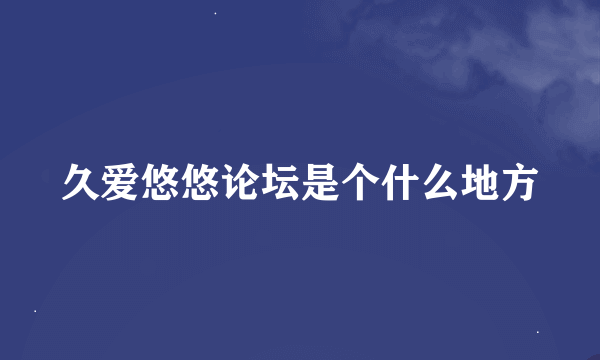 久爱悠悠论坛是个什么地方