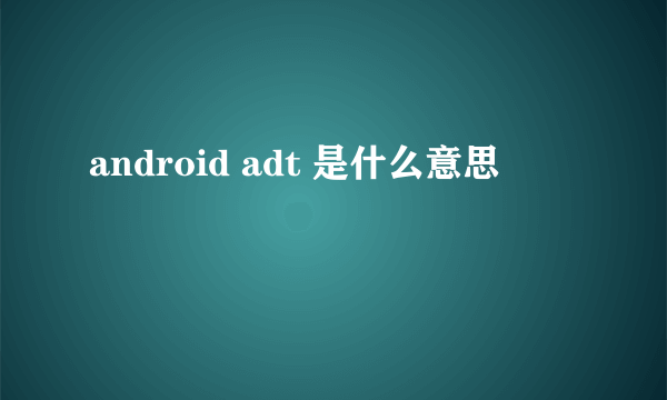 android adt 是什么意思