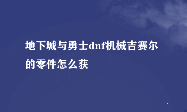 地下城与勇士dnf机械吉赛尔的零件怎么获