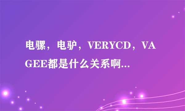 电骡，电驴，VERYCD，VAGEE都是什么关系啊，有什么区别