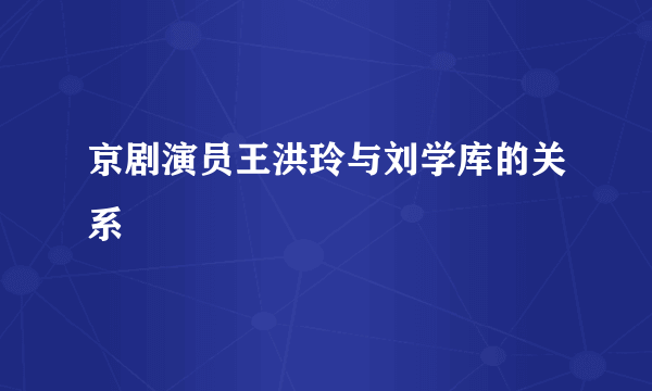 京剧演员王洪玲与刘学库的关系