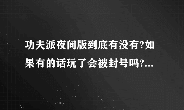 功夫派夜间版到底有没有?如果有的话玩了会被封号吗?如果不会封号,那会有什么问题存在吗？