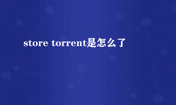 store torrent是怎么了