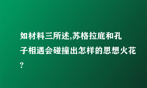 如材料三所述,苏格拉底和孔子相遇会碰撞出怎样的思想火花?