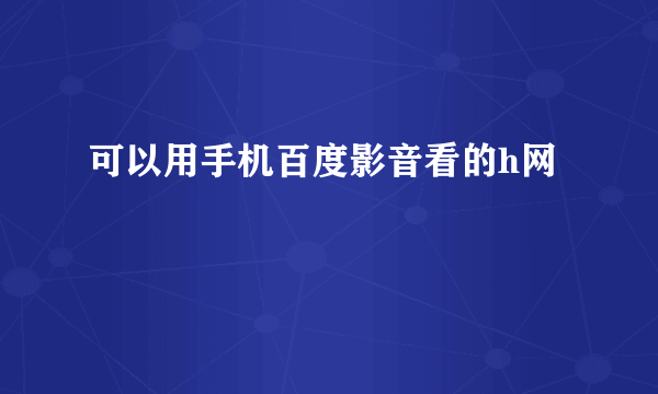 可以用手机百度影音看的h网