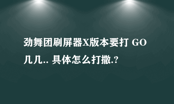 劲舞团刷屏器X版本要打 GO几几.. 具体怎么打撒.?