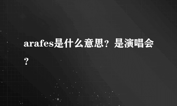 arafes是什么意思？是演唱会？