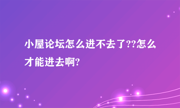 小屋论坛怎么进不去了??怎么才能进去啊?