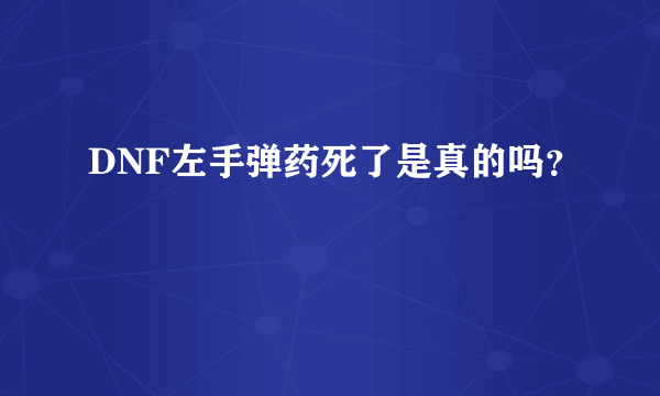 DNF左手弹药死了是真的吗？