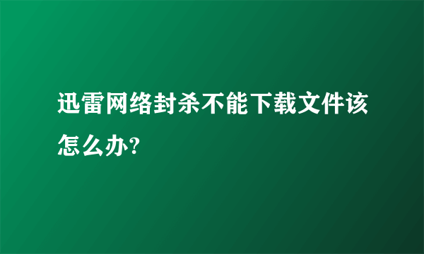 迅雷网络封杀不能下载文件该怎么办?