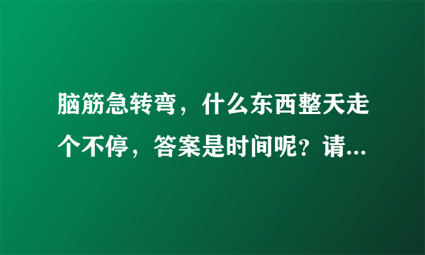 脑筋急转弯，什么东西整天走个不停，答案是时间呢？请问是什么:(时间)