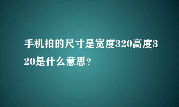 手机拍的尺寸是宽度320高度320是什么意思？