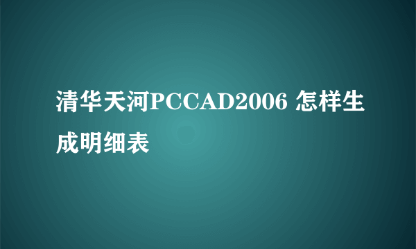 清华天河PCCAD2006 怎样生成明细表